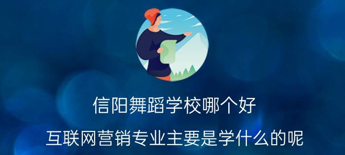 信阳舞蹈学校哪个好 互联网营销专业主要是学什么的呢？